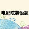 電影院英語怎么念（電影院英語怎么說讀音）