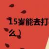 15歲能去打暑假工嗎（15歲暑假工可以做什么）