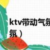 ktv帶動氣氛的歌曲（ktv比較嗨的歌帶動氣氛）