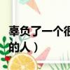 辜負了一個很愛自己的人（不要辜負一個愛你的人）