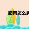 臘肉怎么腌制皮不硬（臘肉怎么腌制）