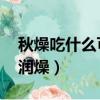 秋燥吃什么可以潤燥 孩子（秋燥吃什么可以潤燥）