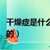 干燥癥是什么病的癥狀（干燥癥是什么病引起的）