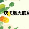 灰飛煙滅的意思灰和煙（灰飛煙滅的意思）