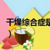 干燥綜合癥是什么病（外陰干燥綜合癥的癥狀）