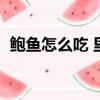 鮑魚怎么吃 里面要去掉什么（鮑魚怎么吃）