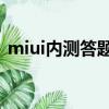 miui內測答題答案14（miui內測答題答案）