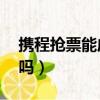 攜程搶票能成功嗎 火車票（攜程搶票能搶到嗎）