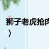 獅子老虎搶肉視頻完整版（獅子老虎爬車搶食）