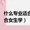 什么專業適合女生學并且好就業（什么專業適合女生學）