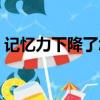 記憶力下降了怎么辦（記憶力下降怎么提高）