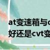 at變速箱與cvt變速箱哪個好一點（at變速箱好還是cvt變速箱好）