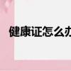 健康證怎么辦理需要幾天（健康證怎么辦）