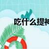 吃什么提神醒腦不犯困（吃什么提神）