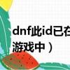 dnf此id已在游戲中怎么解決（dnf此id已在游戲中）