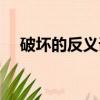 破壞的反義詞和近義詞（破壞的反義詞）
