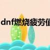 dnf燃燒疲勞值搬磚適合嗎（dnf燃燒的心臟）