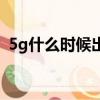5g什么時候出來的（5g什么時候覆蓋全國）