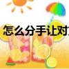 怎么分手讓對方愧疚（怎么分手讓對方死心）