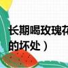 長期喝玫瑰花茶有什么功效（長期喝玫瑰花茶的壞處）