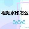 視頻水印怎么去掉教程（視頻水印怎么去掉）