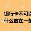 銀行卡不可以和什么放在一起（銀行卡不能和什么放在一起）