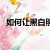 如何讓黑白照片變彩色（黑白照片變彩色）