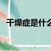 干燥癥是什么病（干燥癥是什么病引起的）