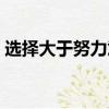 選擇大于努力意思（選擇大于努力的下一句）