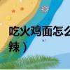 吃火雞面怎么解辣最快方法（吃火雞面怎么解辣）