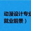 動漫設計專業就業前景怎么樣（動漫設計專業就業前景）