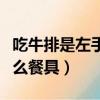 吃牛排是左手拿刀還是右手（吃牛排左手拿什么餐具）