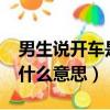 男生說開車是什么意思?污嗎（男生說開車是什么意思）