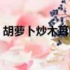 胡蘿卜炒木耳的功效（炒木耳為什么會炸鍋）