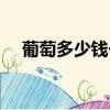 葡萄多少錢一斤正常（葡萄多少錢一斤）
