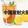 中國發射火箭的順序（中國發射火箭失敗）