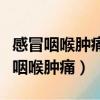 感冒咽喉腫痛吃什么藥好得快（怎樣快速緩解咽喉腫痛）