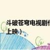 斗破蒼穹電視劇什么時候才開播（斗破蒼穹電視劇什么時候上映）