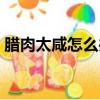 臘肉太咸怎么辦快速解決（臘肉太咸怎么辦）