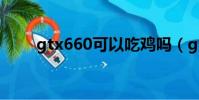 gtx660可以吃雞嗎(gtx660吃雞)