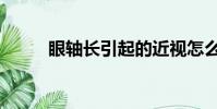 眼軸長引起的近視怎么辦(眼軸)
