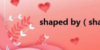 shaped by(shaped)