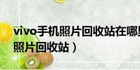 vivo手機照片回收站在哪里打開(vivo手機照片回收站)