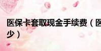 醫保卡套取現金手續費(醫保卡套現手續費多少)
