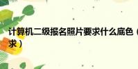 計算機二級報名照片要求什么底色(計算機二級報名照片要求)