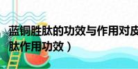 藍銅勝肽的功效與作用對皮膚的作用(藍銅勝肽作用功效)