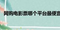 網購電影票哪個平臺最便宜(網購電影票)
