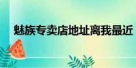 魅族專賣店地址離我最近(魅族專賣店)