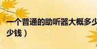 一個普通的助聽器大概多少錢(助聽器大概多少錢)