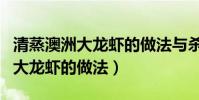 清蒸澳洲大龍蝦的做法與殺法視頻(清蒸澳洲大龍蝦的做法)